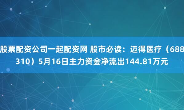 股票配资公司一起配资网 股市必读：迈得医疗（688310）5月16日主力资金净流出144.81万元