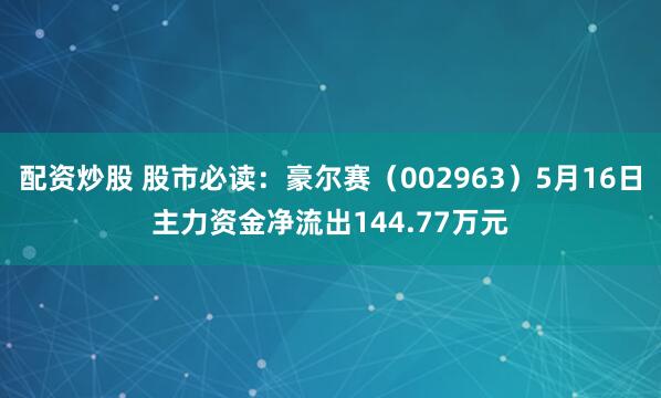 配资炒股 股市必读：豪尔赛（002963）5月16日主力资金净流出144.77万元