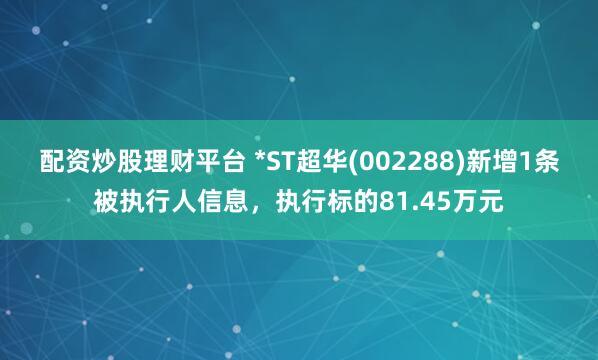配资炒股理财平台 *ST超华(002288)新增1条被执行人信息，执行标的81.45万元