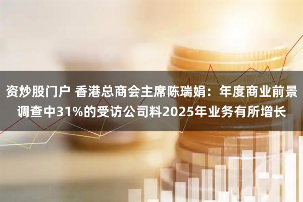 资炒股门户 香港总商会主席陈瑞娟：年度商业前景调查中31%的受访公司料2025年业务有所增长