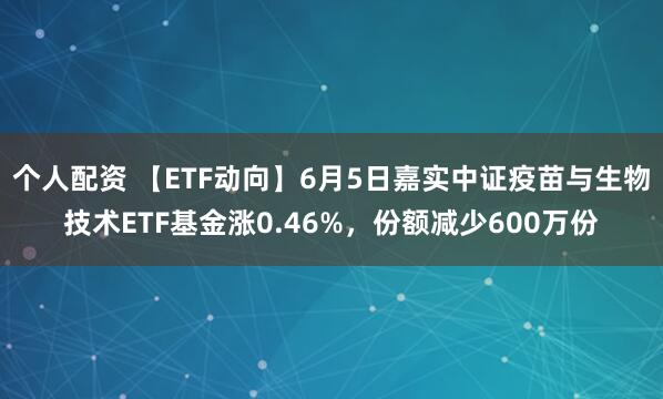 个人配资 【ETF动向】6月5日嘉实中证疫苗与生物技术ETF基金涨0.46%，份额减少600万份