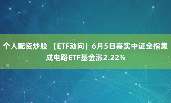 个人配资炒股 【ETF动向】6月5日嘉实中证全指集成电路ETF基金涨2.22%