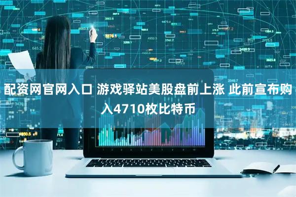 配资网官网入口 游戏驿站美股盘前上涨 此前宣布购入4710枚比特币