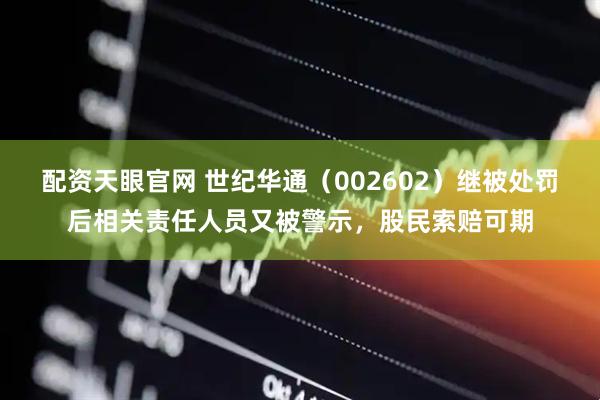 配资天眼官网 世纪华通（002602）继被处罚后相关责任人员又被警示，股民索赔可期