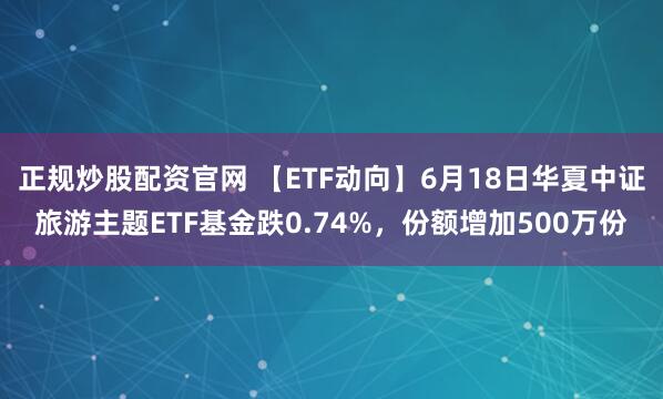 正规炒股配资官网 【ETF动向】6月18日华夏中证旅游主题ETF基金跌0.74%，份额增加500万份