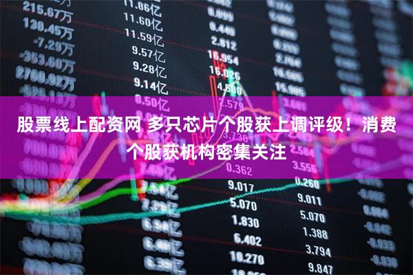 股票线上配资网 多只芯片个股获上调评级！消费个股获机构密集关注