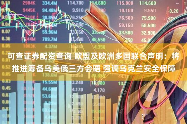 可查证券配资查询 欧盟及欧洲多国联合声明：将推进筹备乌美俄三方会晤 强调乌克兰安全保障