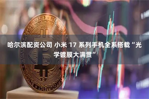 哈尔滨配资公司 小米 17 系列手机全系搭载“光学镀膜大满贯”