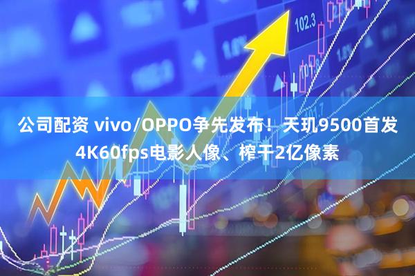 公司配资 vivo/OPPO争先发布！天玑9500首发4K60fps电影人像、榨干2亿像素