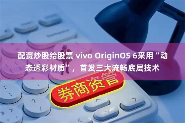 配资炒股给股票 vivo OriginOS 6采用“动态透彩材质”，首发三大流畅底层技术