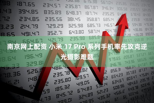 南京网上配资 小米 17 Pro 系列手机率先攻克逆光摄影难题