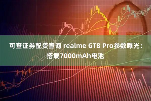 可查证券配资查询 realme GT8 Pro参数曝光：搭载7000mAh电池