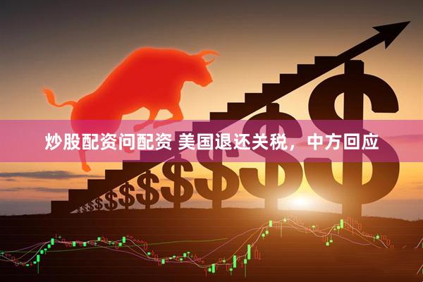 炒股配资问配资 美国退还关税，中方回应