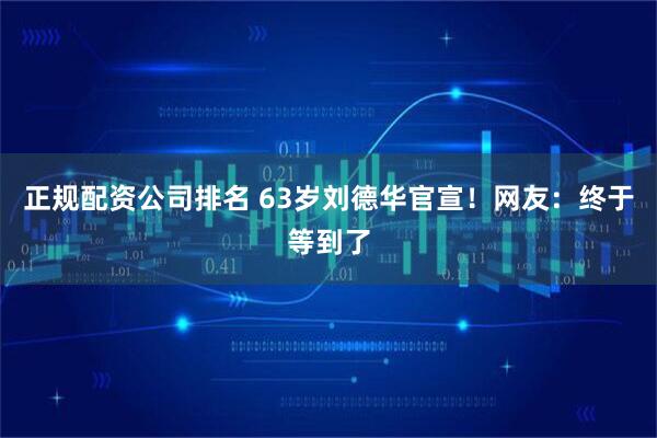 正规配资公司排名 63岁刘德华官宣！网友：终于等到了