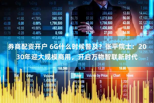 券商配资开户 6G什么时候普及？张平院士：2030年迎大规模商用，开启万物智联新时代