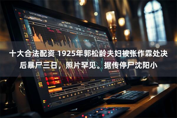 十大合法配资 1925年郭松龄夫妇被张作霖处决后暴尸三日，照片罕见。据传停尸沈阳小